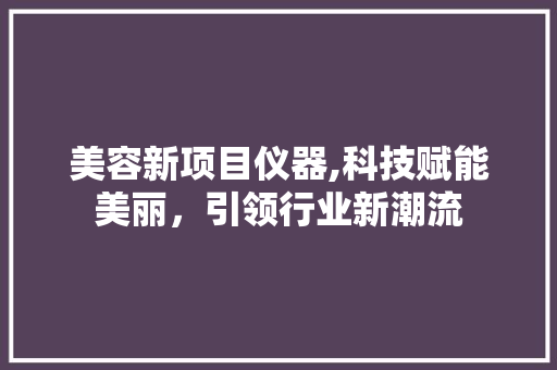 美容新项目仪器,科技赋能美丽，引领行业新潮流 美容新项目仪器,科技赋能美丽，引领行业新潮流 动手制作