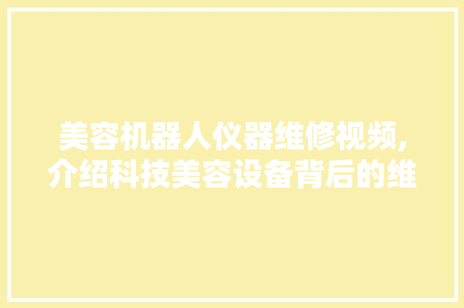 美容机器人仪器维修视频,介绍科技美容设备背后的维护奥秘 美容机器人仪器维修视频,介绍科技美容设备背后的维护奥秘 日用科普