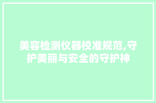 美容检测仪器校准规范,守护美丽与安全的守护神 美容检测仪器校准规范,守护美丽与安全的守护神 养生保健