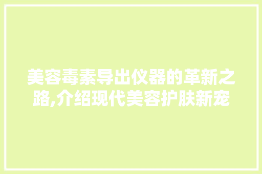 美容毒素导出仪器的革新之路,介绍现代美容护肤新宠 美容毒素导出仪器的革新之路,介绍现代美容护肤新宠 饮食拾萃