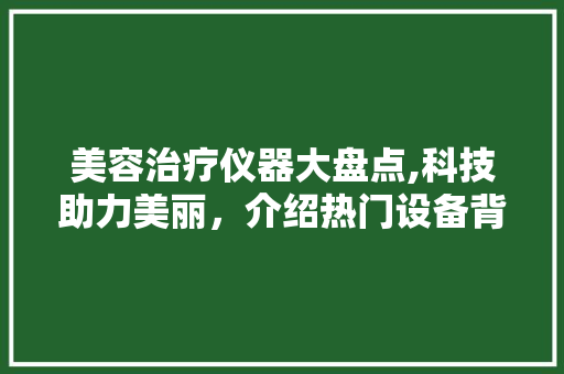 美容治疗仪器大盘点,科技助力美丽，介绍热门设备背后的秘密 美容治疗仪器大盘点,科技助力美丽，介绍热门设备背后的秘密 服饰装扮