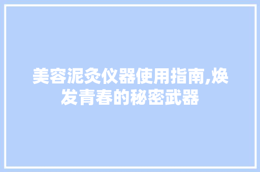 美容泥灸仪器使用指南,焕发青春的秘密武器 美容泥灸仪器使用指南,焕发青春的秘密武器 旅行地理