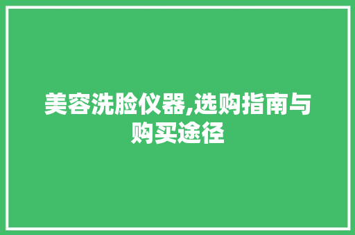 美容洗脸仪器,选购指南与购买途径 美容洗脸仪器,选购指南与购买途径 养生保健