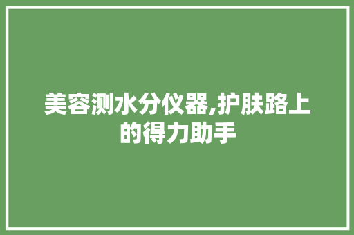 美容测水分仪器,护肤路上的得力助手 美容测水分仪器,护肤路上的得力助手 旅行地理
