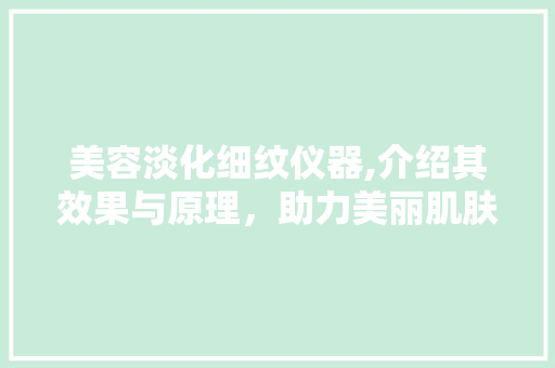 美容淡化细纹仪器,介绍其效果与原理，助力美丽肌肤 美容淡化细纹仪器,介绍其效果与原理，助力美丽肌肤 旅行地理