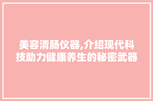 美容清肠仪器,介绍现代科技助力健康养生的秘密武器 美容清肠仪器,介绍现代科技助力健康养生的秘密武器 饮食拾萃