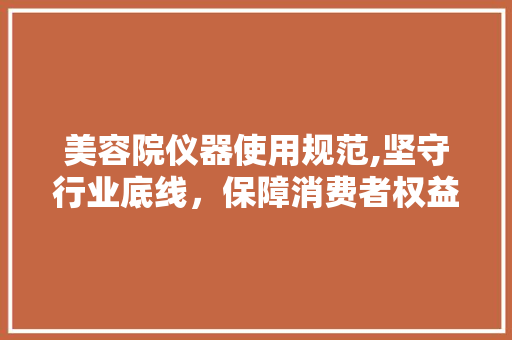 美容院仪器使用规范,坚守行业底线，保障消费者权益 美容院仪器使用规范,坚守行业底线，保障消费者权益 旅行地理