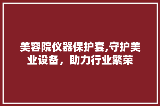 美容院仪器保护套,守护美业设备，助力行业繁荣 美容院仪器保护套,守护美业设备，助力行业繁荣 服饰装扮