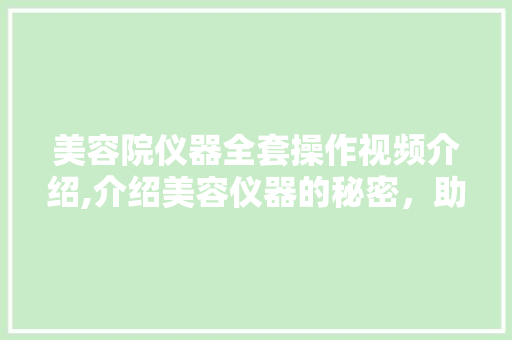 美容院仪器全套操作视频介绍,介绍美容仪器的秘密，助力美丽事业 美容院仪器全套操作视频介绍,介绍美容仪器的秘密，助力美丽事业 动手制作