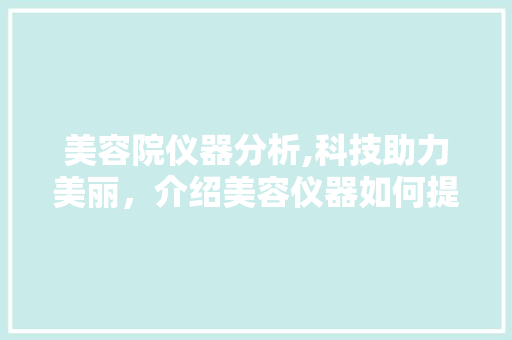 美容院仪器分析,科技助力美丽，介绍美容仪器如何提升肌肤健康 美容院仪器分析,科技助力美丽，介绍美容仪器如何提升肌肤健康 旅行地理