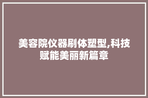 美容院仪器刷体塑型,科技赋能美丽新篇章 美容院仪器刷体塑型,科技赋能美丽新篇章 旅行地理