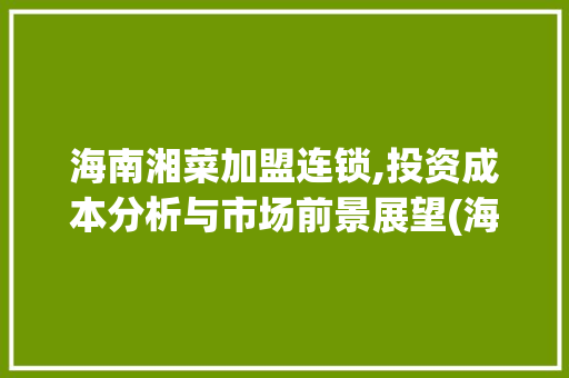 海南湘菜加盟连锁,投资成本分析与市场前景展望(海南湘菜加盟连锁费用多少) 海南湘菜加盟连锁,投资成本分析与市场前景展望(海南湘菜加盟连锁费用多少) 饮食拾萃