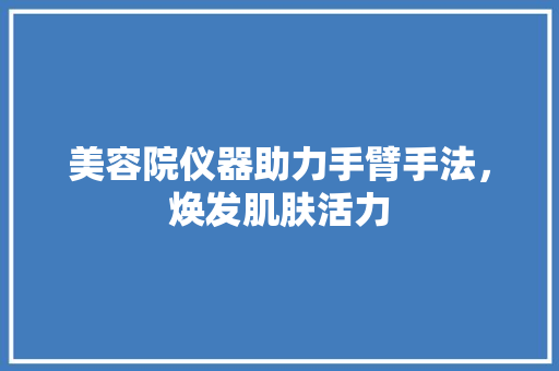 美容院仪器助力手臂手法，焕发肌肤活力 美容院仪器助力手臂手法，焕发肌肤活力 动手制作