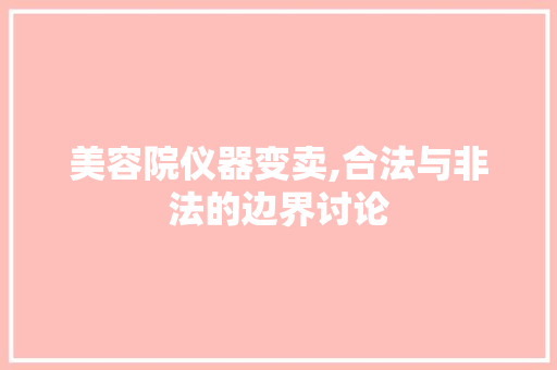 美容院仪器变卖,合法与非法的边界讨论 美容院仪器变卖,合法与非法的边界讨论 美容塑身