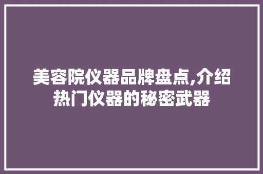 美容院仪器品牌盘点,介绍热门仪器的秘密武器 美容院仪器品牌盘点,介绍热门仪器的秘密武器 动手制作