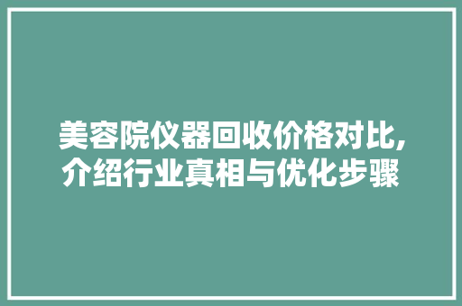 美容院仪器回收价格对比,介绍行业真相与优化步骤 美容院仪器回收价格对比,介绍行业真相与优化步骤 日用科普