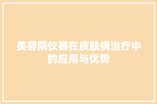 美容院仪器在皮肤病治疗中的应用与优势 美容院仪器在皮肤病治疗中的应用与优势 家居时尚