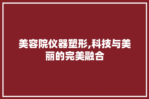 美容院仪器塑形,科技与美丽的完美融合 美容院仪器塑形,科技与美丽的完美融合 旅行地理