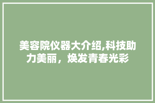 美容院仪器大介绍,科技助力美丽，焕发青春光彩 美容院仪器大介绍,科技助力美丽，焕发青春光彩 美容塑身
