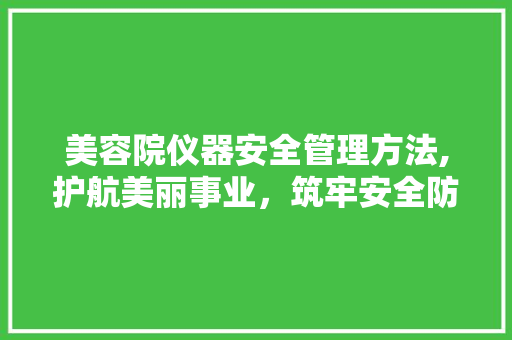 美容院仪器安全管理方法,护航美丽事业，筑牢安全防线 美容院仪器安全管理方法,护航美丽事业，筑牢安全防线 旅行地理
