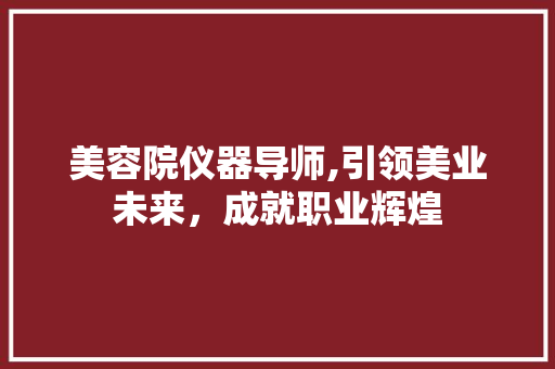 美容院仪器导师,引领美业未来，成就职业辉煌 美容院仪器导师,引领美业未来，成就职业辉煌 旅行地理
