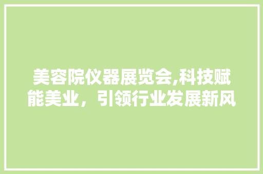 美容院仪器展览会,科技赋能美业，引领行业发展新风向 美容院仪器展览会,科技赋能美业，引领行业发展新风向 饮食拾萃