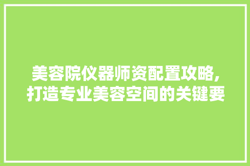 美容院仪器师资配置攻略,打造专业美容空间的关键要素 美容院仪器师资配置攻略,打造专业美容空间的关键要素 饮食拾萃