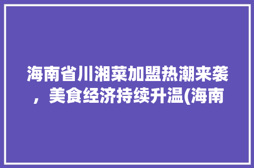 海南省川湘菜加盟热潮来袭，美食经济持续升温(海南省川湘菜加盟) 海南省川湘菜加盟热潮来袭，美食经济持续升温(海南省川湘菜加盟) 饮食拾萃