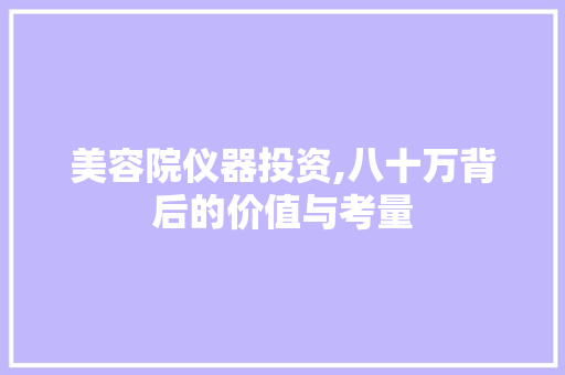 美容院仪器投资,八十万背后的价值与考量 美容院仪器投资,八十万背后的价值与考量 日用科普
