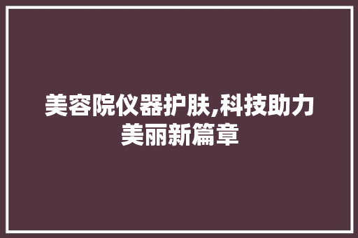 美容院仪器护肤,科技助力美丽新篇章 美容院仪器护肤,科技助力美丽新篇章 养生保健
