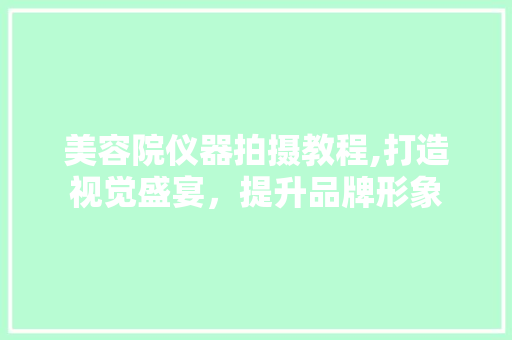 美容院仪器拍摄教程,打造视觉盛宴，提升品牌形象 美容院仪器拍摄教程,打造视觉盛宴，提升品牌形象 服饰装扮