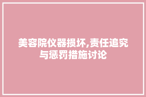 美容院仪器损坏,责任追究与惩罚措施讨论 美容院仪器损坏,责任追究与惩罚措施讨论 动手制作
