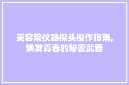 美容院仪器探头操作指南,焕发青春的秘密武器 美容院仪器探头操作指南,焕发青春的秘密武器 饮食拾萃