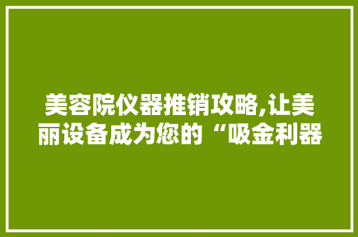 美容院仪器推销攻略,让美丽设备成为您的“吸金利器” 美容院仪器推销攻略,让美丽设备成为您的“吸金利器” 服饰装扮