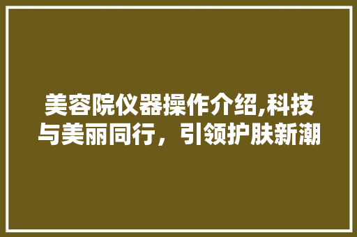 美容院仪器操作介绍,科技与美丽同行，引领护肤新潮流 美容院仪器操作介绍,科技与美丽同行，引领护肤新潮流 饮食拾萃