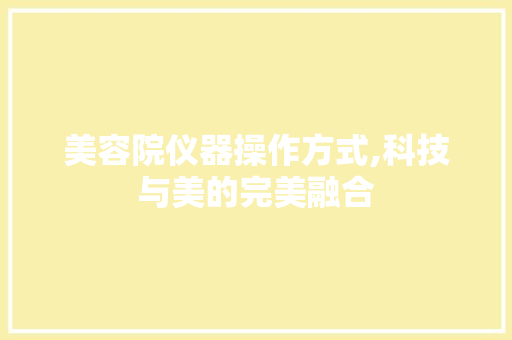美容院仪器操作方式,科技与美的完美融合 美容院仪器操作方式,科技与美的完美融合 动手制作