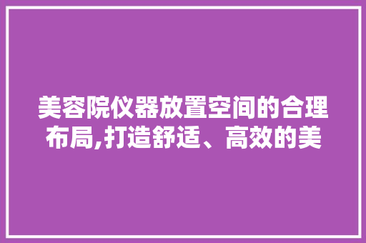 美容院仪器放置空间的合理布局,打造舒适、高效的美容环境 美容院仪器放置空间的合理布局,打造舒适、高效的美容环境 家居时尚