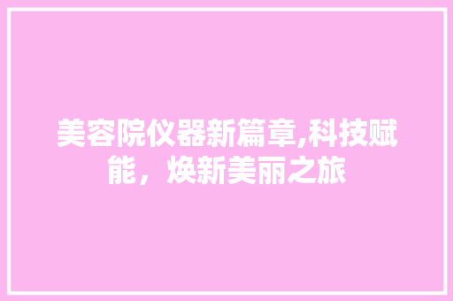 美容院仪器新篇章,科技赋能，焕新美丽之旅 美容院仪器新篇章,科技赋能，焕新美丽之旅 养生保健