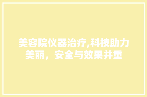 美容院仪器治疗,科技助力美丽，安全与效果并重 美容院仪器治疗,科技助力美丽，安全与效果并重 美容塑身