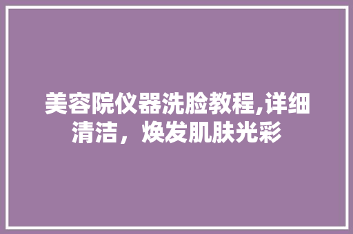 美容院仪器洗脸教程,详细清洁，焕发肌肤光彩 美容院仪器洗脸教程,详细清洁，焕发肌肤光彩 家居时尚