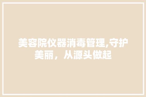 美容院仪器消毒管理,守护美丽，从源头做起 美容院仪器消毒管理,守护美丽，从源头做起 旅行地理