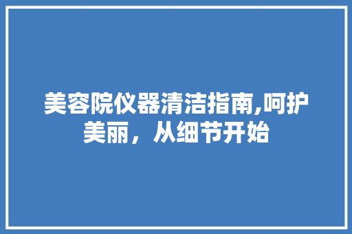美容院仪器清洁指南,呵护美丽，从细节开始 美容院仪器清洁指南,呵护美丽，从细节开始 美容塑身