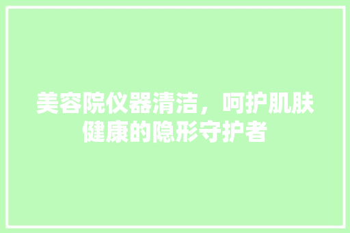 美容院仪器清洁，呵护肌肤健康的隐形守护者 美容院仪器清洁，呵护肌肤健康的隐形守护者 饮食拾萃