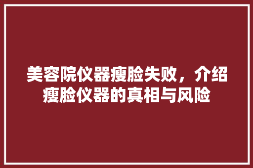 美容院仪器瘦脸失败，介绍瘦脸仪器的真相与风险 美容院仪器瘦脸失败，介绍瘦脸仪器的真相与风险 动手制作