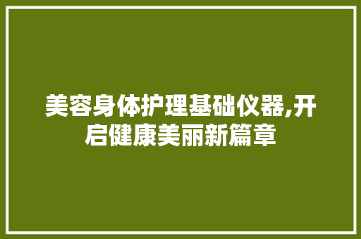 美容身体护理基础仪器,开启健康美丽新篇章 美容身体护理基础仪器,开启健康美丽新篇章 饮食拾萃