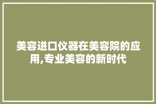 美容进口仪器在美容院的应用,专业美容的新时代 美容进口仪器在美容院的应用,专业美容的新时代 日用科普