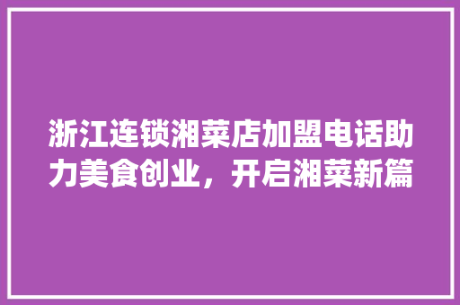 浙江连锁湘菜店加盟电话助力美食创业，开启湘菜新篇章(浙江连锁湘菜店加盟电话) 浙江连锁湘菜店加盟电话助力美食创业，开启湘菜新篇章(浙江连锁湘菜店加盟电话) 饮食拾萃