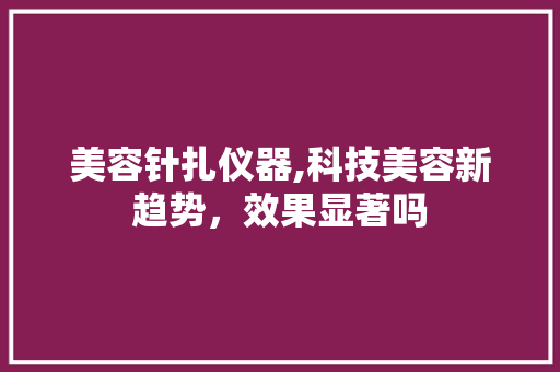 美容针扎仪器,科技美容新趋势，效果显著吗 美容针扎仪器,科技美容新趋势，效果显著吗 服饰装扮