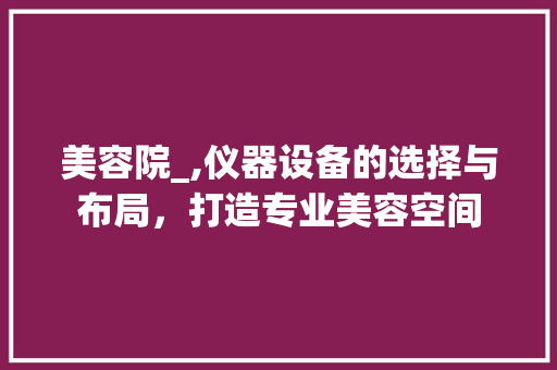 美容院_,仪器设备的选择与布局，打造专业美容空间 美容院_,仪器设备的选择与布局，打造专业美容空间 养生保健