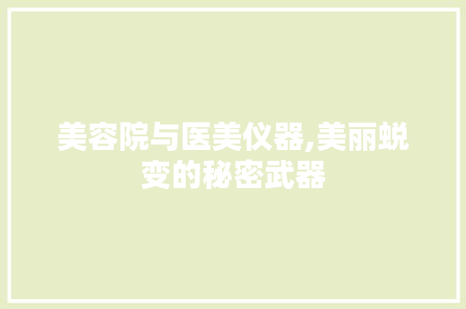 美容院与医美仪器,美丽蜕变的秘密武器 美容院与医美仪器,美丽蜕变的秘密武器 饮食拾萃